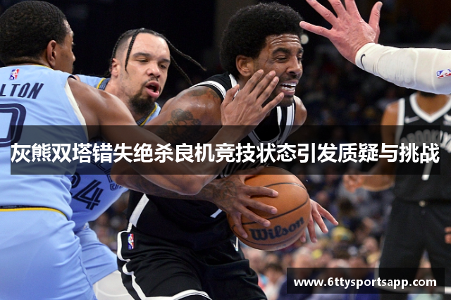 灰熊双塔错失绝杀良机竞技状态引发质疑与挑战