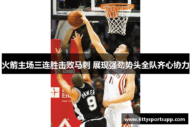 火箭主场三连胜击败马刺 展现强劲势头全队齐心协力