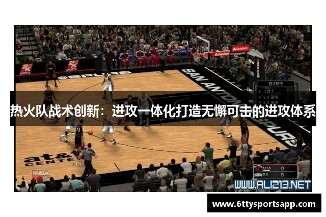 热火队战术创新：进攻一体化打造无懈可击的进攻体系