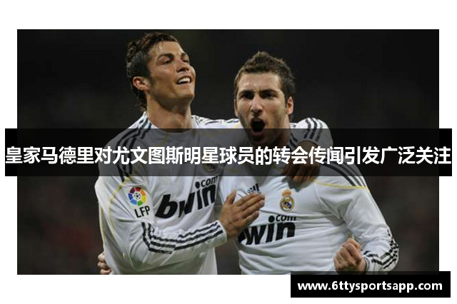 皇家马德里对尤文图斯明星球员的转会传闻引发广泛关注