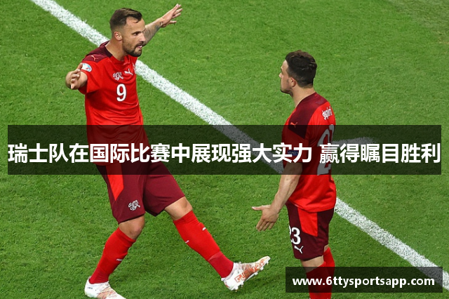 瑞士队在国际比赛中展现强大实力 赢得瞩目胜利