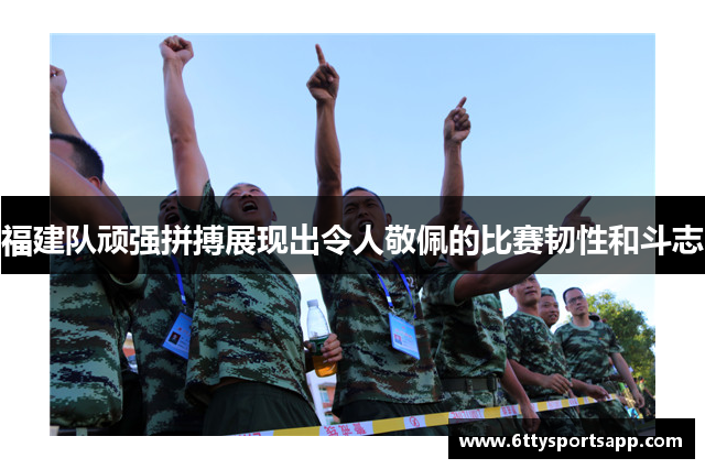 福建队顽强拼搏展现出令人敬佩的比赛韧性和斗志