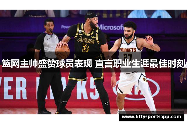 篮网主帅盛赞球员表现 直言职业生涯最佳时刻