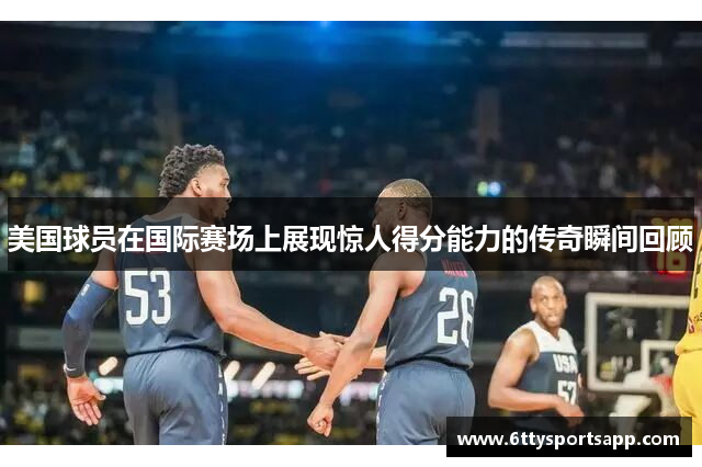 美国球员在国际赛场上展现惊人得分能力的传奇瞬间回顾