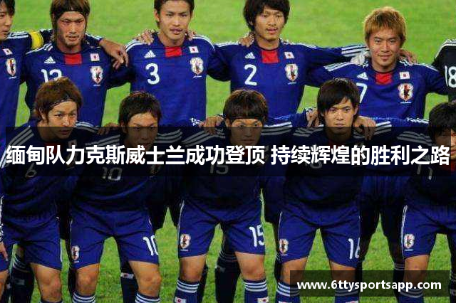 缅甸队力克斯威士兰成功登顶 持续辉煌的胜利之路