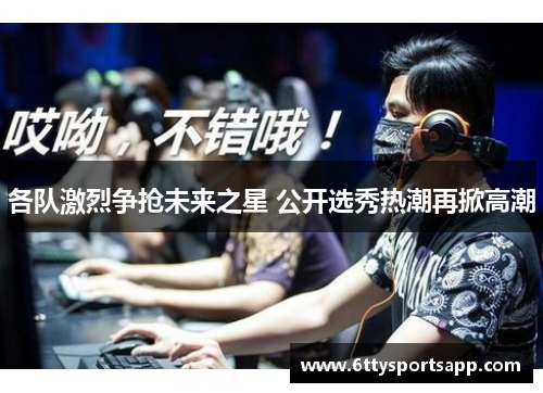 各队激烈争抢未来之星 公开选秀热潮再掀高潮