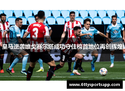 皇马逆袭维戈赛尔塔成功守住榜首地位再创辉煌