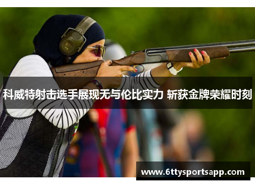 科威特射击选手展现无与伦比实力 斩获金牌荣耀时刻
