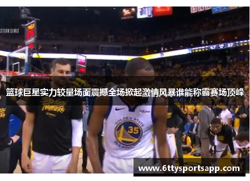 篮球巨星实力较量场面震撼全场掀起激情风暴谁能称霸赛场顶峰