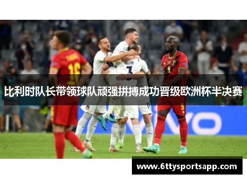 比利时队长带领球队顽强拼搏成功晋级欧洲杯半决赛