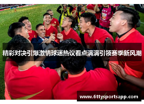 精彩对决引爆激情球迷热议看点满满引领赛季新风潮