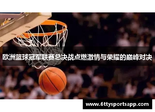 欧洲篮球冠军联赛总决战点燃激情与荣耀的巅峰对决