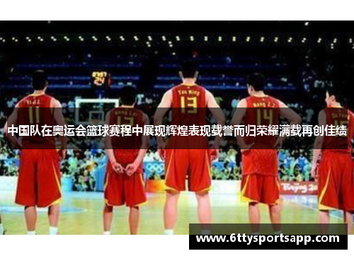 中国队在奥运会篮球赛程中展现辉煌表现载誉而归荣耀满载再创佳绩