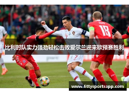 比利时队实力强劲轻松击败爱尔兰迎来欧预赛胜利