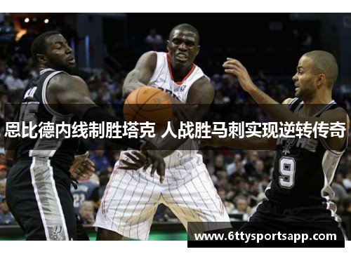恩比德内线制胜塔克 人战胜马刺实现逆转传奇
