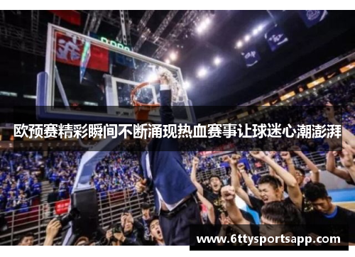 欧预赛精彩瞬间不断涌现热血赛事让球迷心潮澎湃