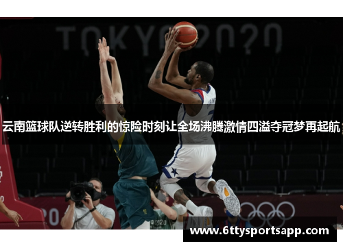 云南篮球队逆转胜利的惊险时刻让全场沸腾激情四溢夺冠梦再起航