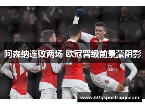 阿森纳连败两场 欧冠晋级前景蒙阴影