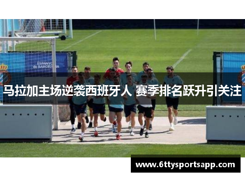马拉加主场逆袭西班牙人 赛季排名跃升引关注