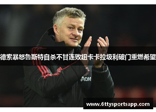 德索暴怒鲁斯特自杀不甘连败纽卡卡拉圾利破门重燃希望