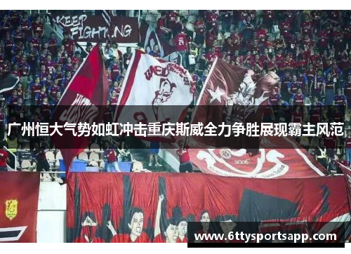 广州恒大气势如虹冲击重庆斯威全力争胜展现霸主风范