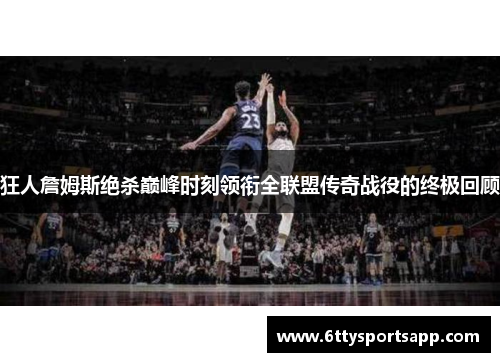狂人詹姆斯绝杀巅峰时刻领衔全联盟传奇战役的终极回顾