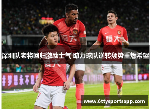 深圳队老将回归激励士气 助力球队逆转颓势重燃希望