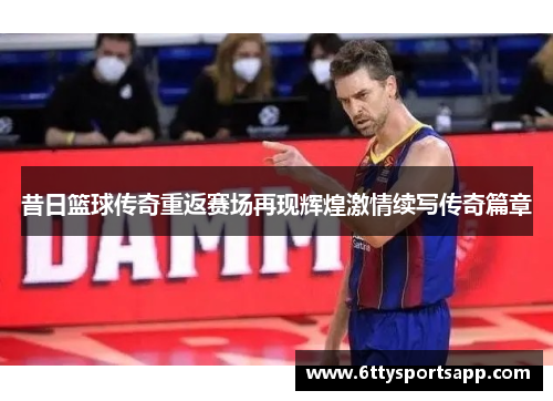 昔日篮球传奇重返赛场再现辉煌激情续写传奇篇章