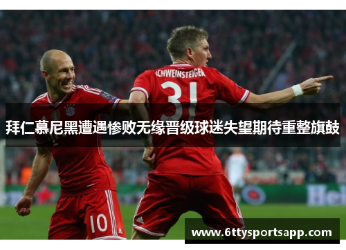 拜仁慕尼黑遭遇惨败无缘晋级球迷失望期待重整旗鼓