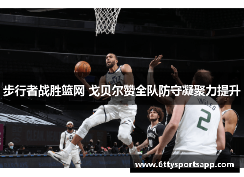 步行者战胜篮网 戈贝尔赞全队防守凝聚力提升