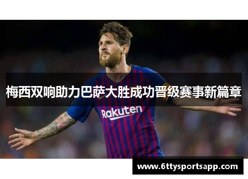 梅西双响助力巴萨大胜成功晋级赛事新篇章