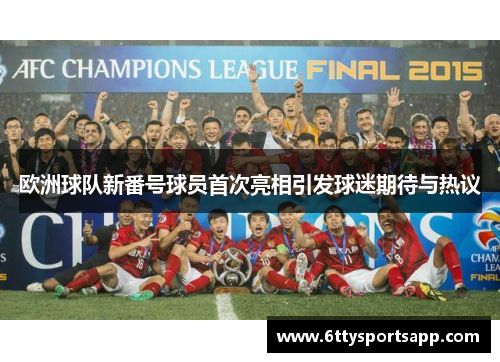 欧洲球队新番号球员首次亮相引发球迷期待与热议