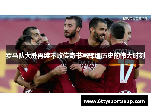 罗马队大胜再续不败传奇书写辉煌历史的伟大时刻