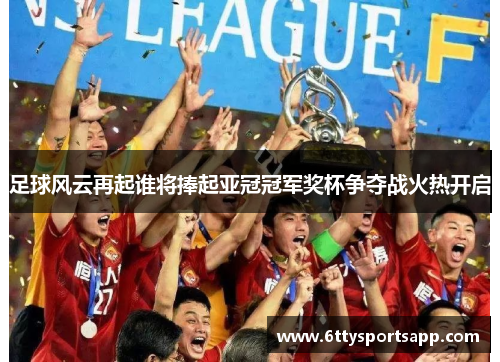 足球风云再起谁将捧起亚冠冠军奖杯争夺战火热开启