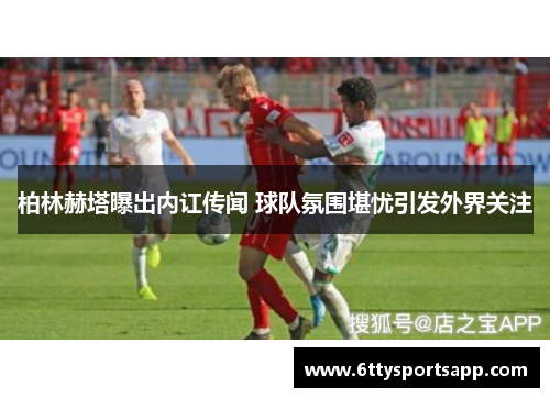 柏林赫塔曝出内讧传闻 球队氛围堪忧引发外界关注