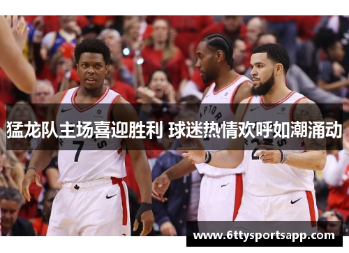 猛龙队主场喜迎胜利 球迷热情欢呼如潮涌动