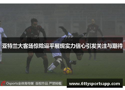 亚特兰大客场惊险逼平展现实力信心引发关注与期待