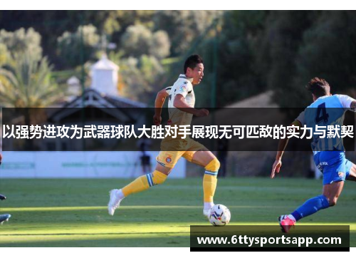 以强势进攻为武器球队大胜对手展现无可匹敌的实力与默契