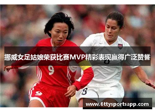 挪威女足姑娘荣获比赛MVP精彩表现赢得广泛赞誉