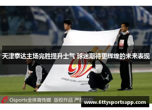天津泰达主场完胜提升士气 球迷期待更辉煌的未来表现