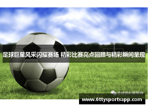 足球巨星风采闪耀赛场 精彩比赛亮点回顾与精彩瞬间呈现