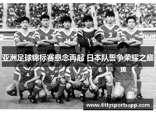 亚洲足球锦标赛悬念再起 日本队誓争荣耀之巅