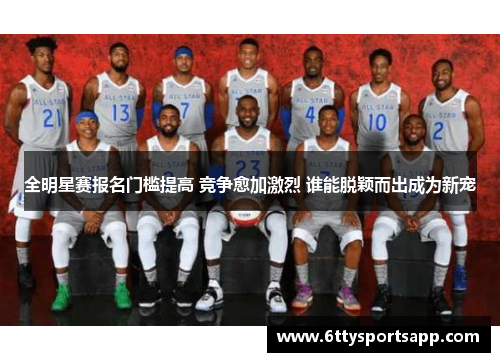 全明星赛报名门槛提高 竞争愈加激烈 谁能脱颖而出成为新宠