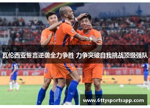 瓦伦西亚誓言逆袭全力争胜 力争突破自我挑战顶级强队