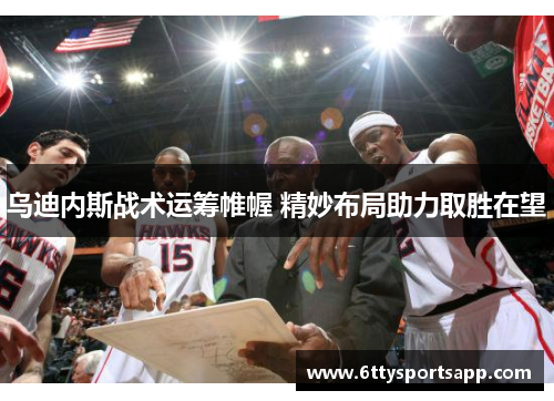 乌迪内斯战术运筹帷幄 精妙布局助力取胜在望