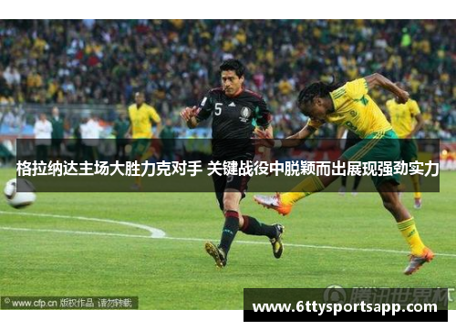 格拉纳达主场大胜力克对手 关键战役中脱颖而出展现强劲实力