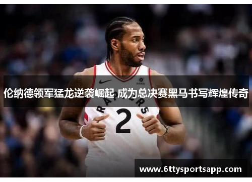 伦纳德领军猛龙逆袭崛起 成为总决赛黑马书写辉煌传奇
