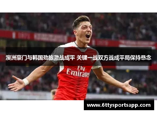 澳洲豪门与韩国劲旅激战成平 关键一战双方战成平局保持悬念