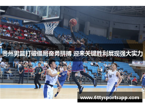 贵州男篮打破僵局奋勇拼搏 迎来关键胜利展现强大实力